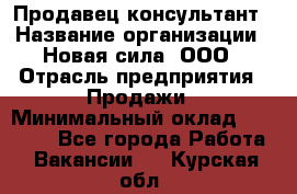 Продавец-консультант › Название организации ­ Новая сила, ООО › Отрасль предприятия ­ Продажи › Минимальный оклад ­ 20 000 - Все города Работа » Вакансии   . Курская обл.